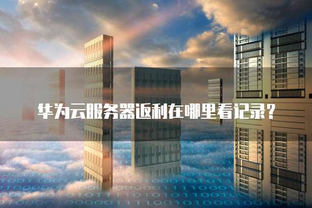 华为云服务器返利在哪里看记录?