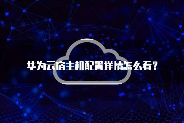 华为云宿主机配置详情怎么看？