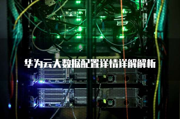 华为云大数据配置详情详解解析