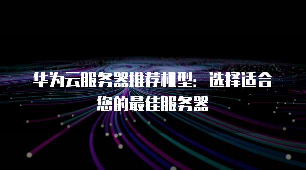 华为云服务器推荐机型:选择适合您的最佳服务器