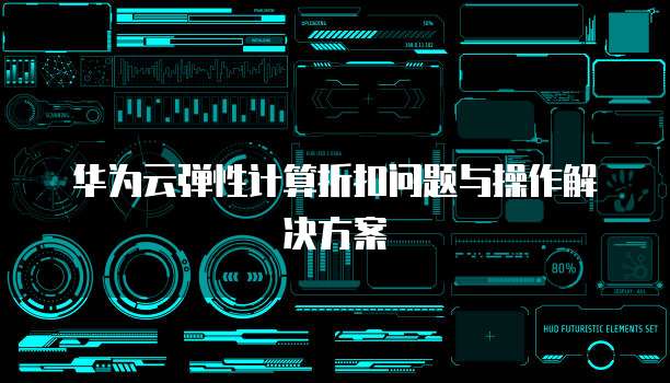 华为云弹性计算折扣问题与操作解决方案