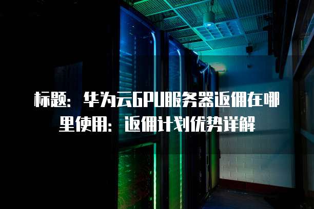 标题：华为云GPU服务器返佣在哪里使用：返佣计划优势详解