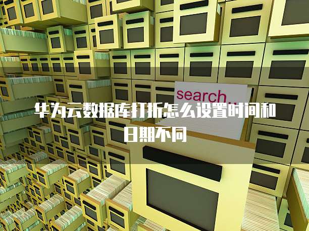 华为云数据库打折怎么设置时间和日期不同