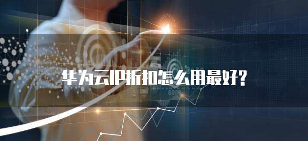 华为云IP折扣怎么用最好?