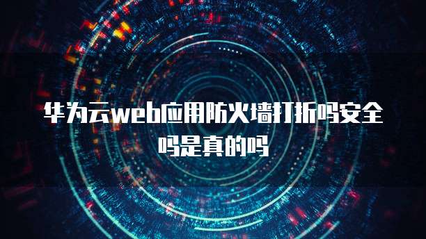 华为云web应用防火墙打折吗安全吗是真的吗
