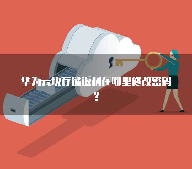 华为云块存储返利在哪里修改密码?