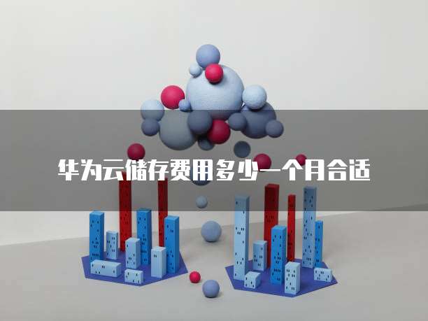 华为云储存费用多少一个月合适