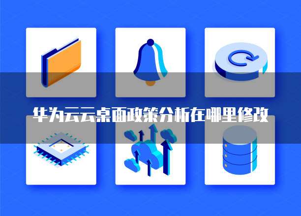 华为云云桌面政策分析在哪里修改