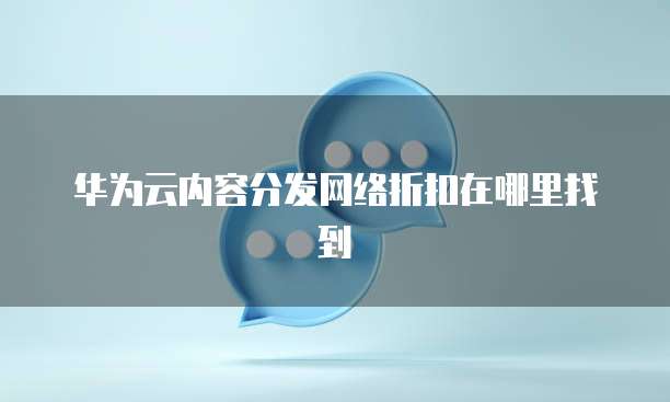 华为云内容分发网络折扣在哪里找到