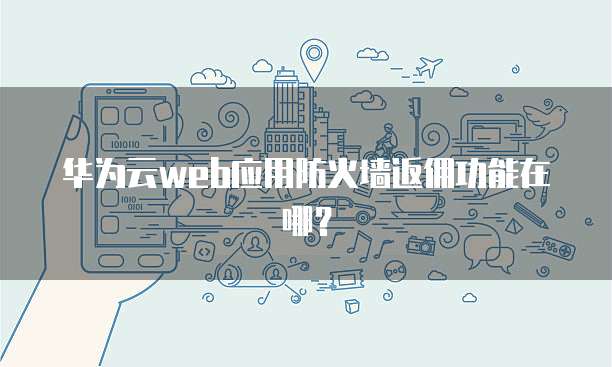 华为云web应用防火墙返佣功能在哪?