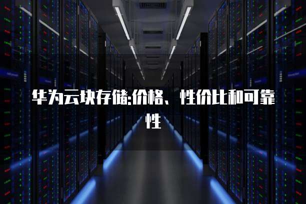 华为云块存储:价格、性价比和可靠性