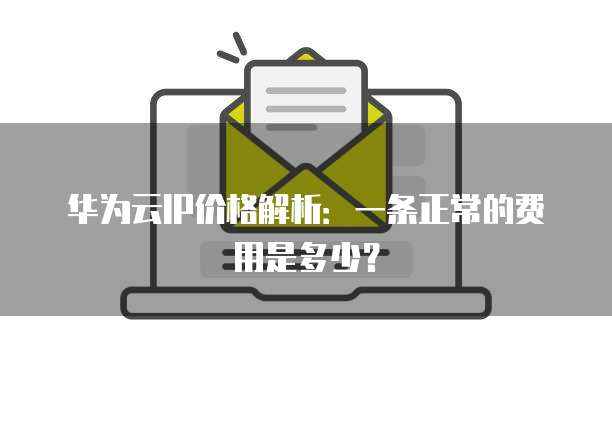 华为云IP价格解析:一条正常的费用是多少?