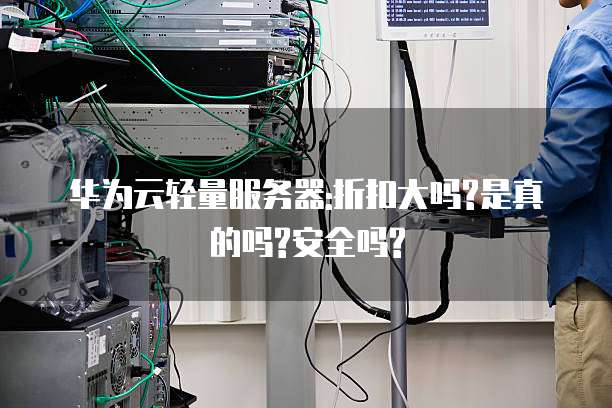 华为云轻量服务器:折扣大吗?是真的吗?安全吗?
