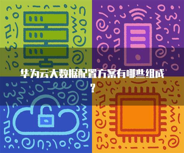 华为云大数据配置方案有哪些组成?