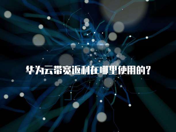华为云带宽返利在哪里使用的?