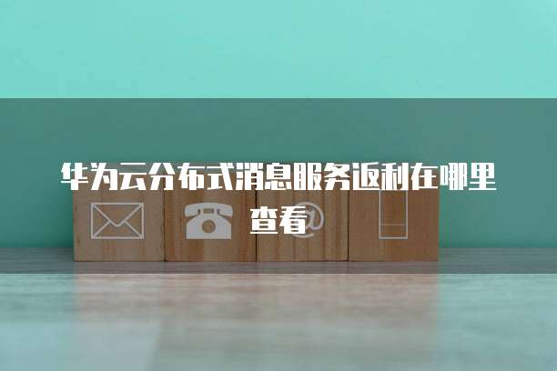 华为云分布式消息服务返利在哪里查看