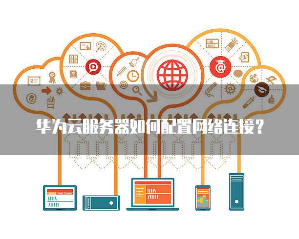 华为云服务器如何配置网络连接？