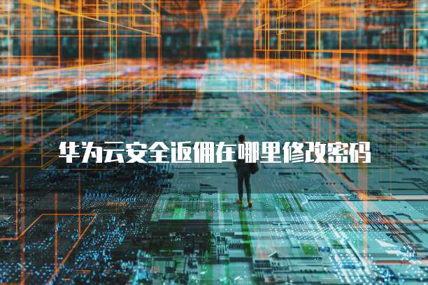 华为云安全返佣在哪里修改密码