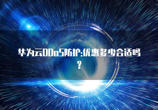 华为云DDoS防护:优惠多少合适吗?