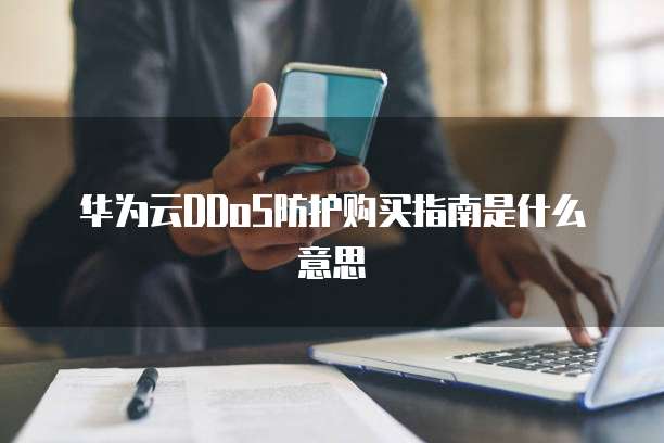 华为云DDoS防护购买指南是什么意思