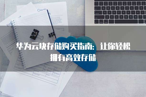 华为云块存储购买指南:让你轻松拥有高效存储