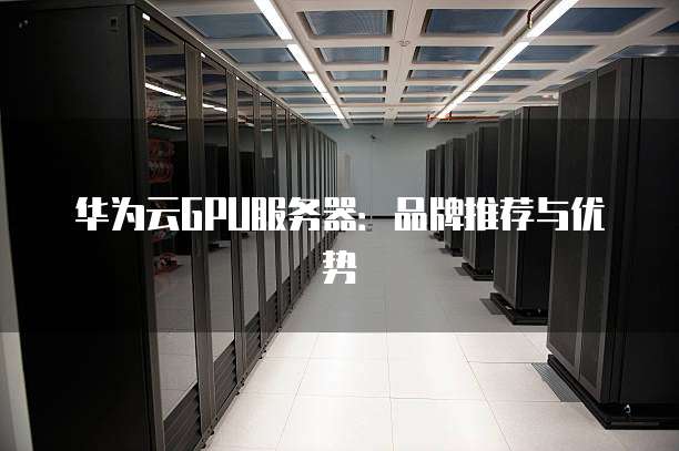 华为云GPU服务器:品牌推荐与优势