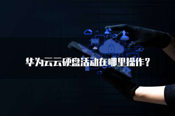华为云云硬盘活动在哪里操作？
