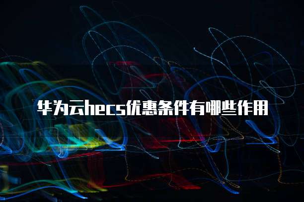 华为云hecs优惠条件有哪些作用