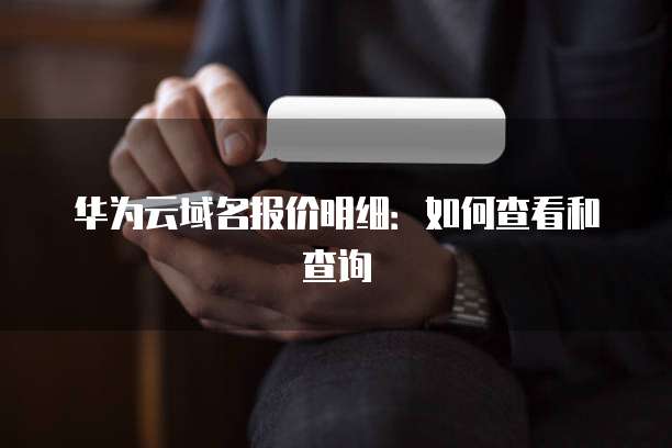 华为云域名报价明细:如何查看和查询
