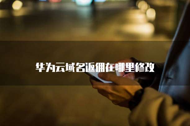 华为云域名返佣在哪里修改