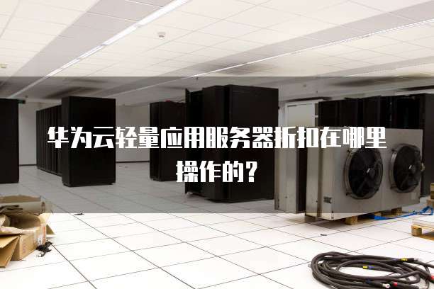 华为云轻量应用服务器折扣在哪里操作的?