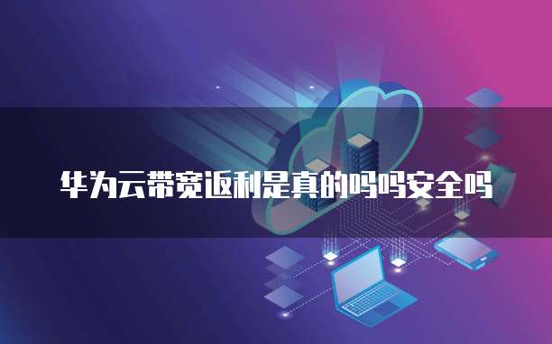 华为云带宽返利是真的吗吗安全吗