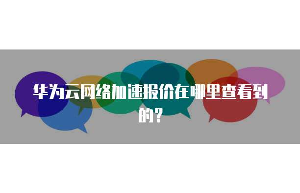 华为云网络加速报价在哪里查看到的?