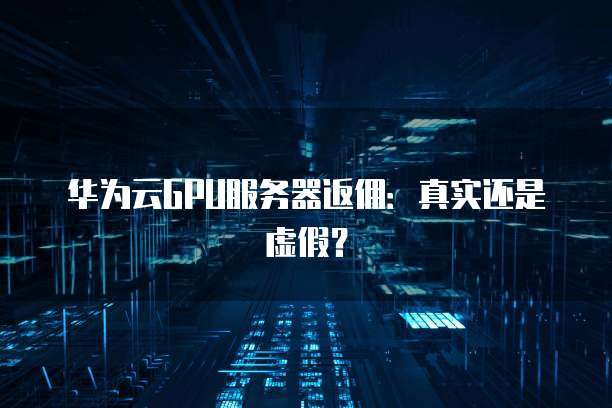 华为云GPU服务器返佣:真实还是虚假?