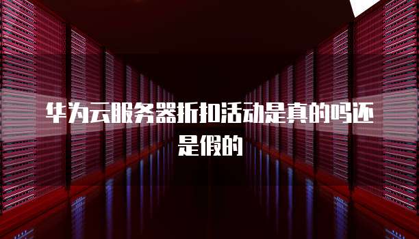 华为云服务器折扣活动是真的吗还是假的