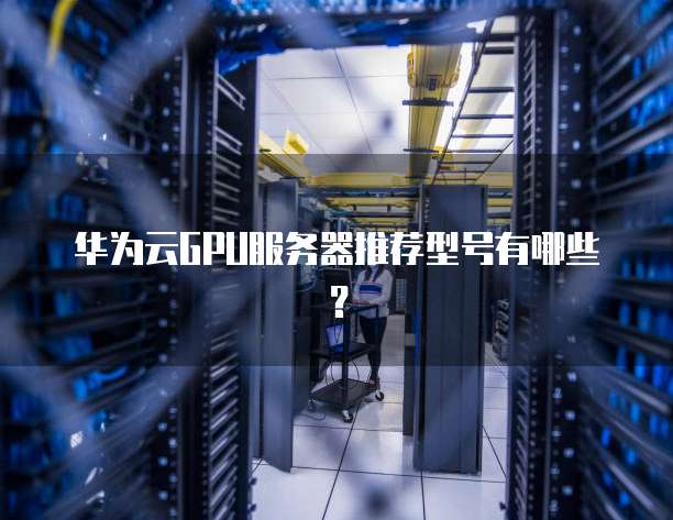 华为云GPU服务器推荐型号有哪些?