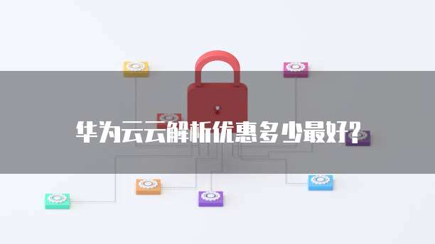 华为云云解析优惠多少最好?