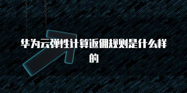 华为云弹性计算返佣规则是什么样的