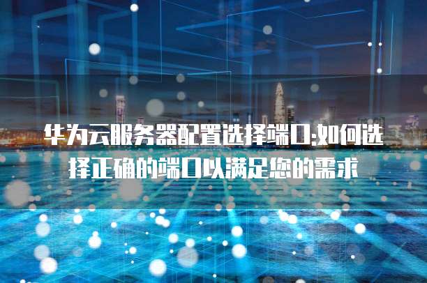 华为云服务器配置选择端口:如何选择正确的端口以满足您的需求