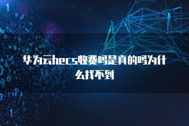 华为云hecs收费吗是真的吗为什么找不到