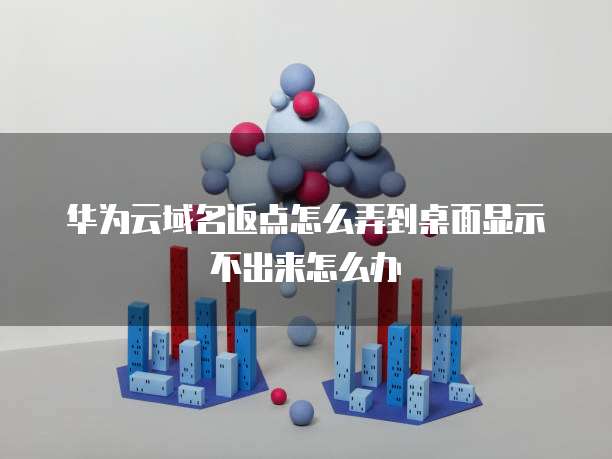 华为云域名返点怎么弄到桌面显示不出来怎么办