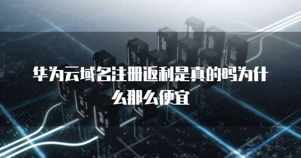 华为云域名注册返利是真的吗为什么那么便宜
