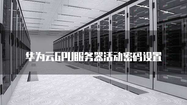 华为云GPU服务器活动密码设置