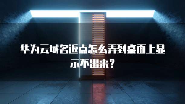 华为云域名返点怎么弄到桌面上显示不出来?