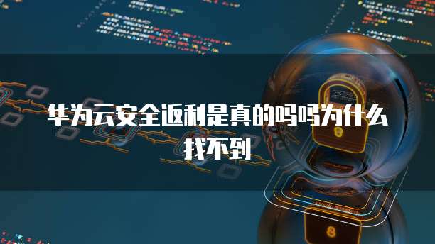 华为云安全返利是真的吗吗为什么找不到