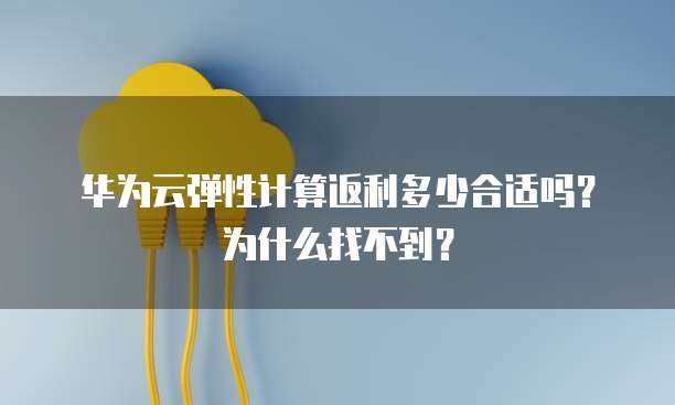 华为云弹性计算返利多少合适吗?为什么找不到?