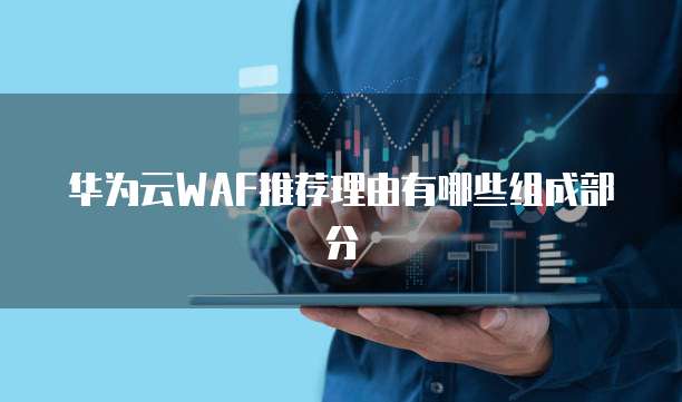 华为云WAF推荐理由有哪些组成部分