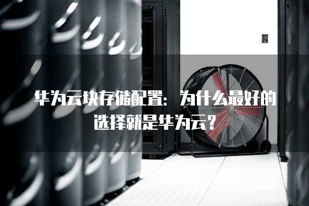 华为云块存储配置：为什么最好的选择就是华为云？