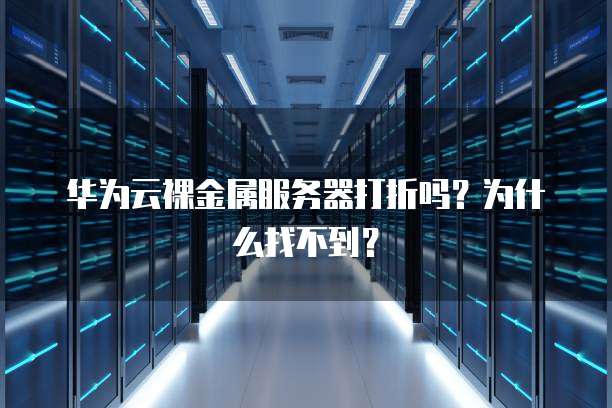 华为云裸金属服务器打折吗?为什么找不到?