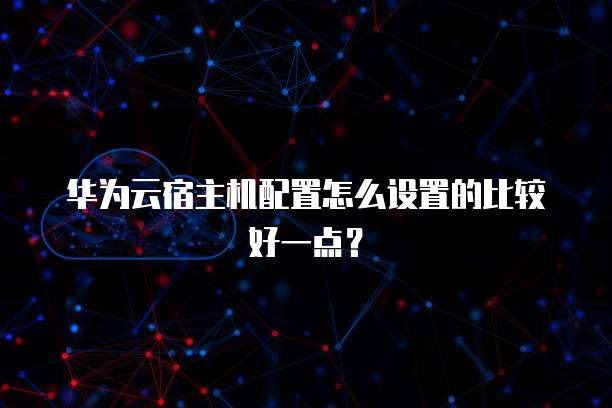 华为云宿主机配置怎么设置的比较好一点?